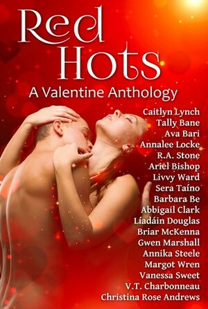 Red Hots: A Valentine Anthology by Barbara Be, Tally Bane, Vanessa Sweet, Abbigail Clark, Briar McKenna, Caitlyn Lynch, Livvy Ward, Gwen Marshall, Margot Wren, Sera Taíno, Ariel Bishop, V.T. Charbonneau, R.A. Stone, Christina Rose Andrews, Annie Lee Locke, Líadáin Douglas, Annika Steele