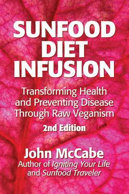 Sunfood Diet Infusion: 2nd Edition: Transforming Health and Preventing Disease through Raw Veganism by John McCabe