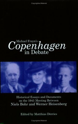 Michael Frayn's Copenhagen In Debate: Historical Essays And Documents On The 1941 Meeting Between Niels Bohr And Werner Heisenberg by Matthias Dörries