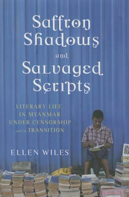 Saffron Shadows and Salvaged Scripts: Literary Life in Myanmar Under Censorship and in Transition by Ellen Wiles