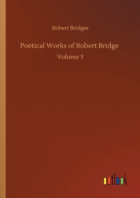 Poetical Works of Robert Bridge: Volume 3 by Robert Bridges