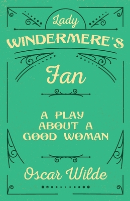 Lady Windermere's Fan: A Play About a Good Woman by Oscar Wilde