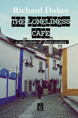 The Loneliness Cafe: A Collection of Short Stories by Richard Dokey