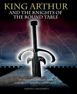 King Arthur and the Knights of the Round Table: Stories of Camelot and the Quest for the Holy Grail by Martin J. Dougherty