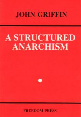 A Structured Anarchism: An Overview of Libertarian Theory and Practice by John Griffin