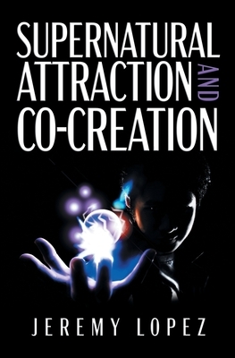 Supernatural Attraction and Co-Creation by Jeremy Lopez