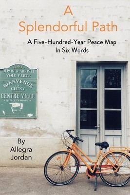 A Splendorful Path: A Five-Hundred-Year Peace Map in Six Words by Allegra Jordan