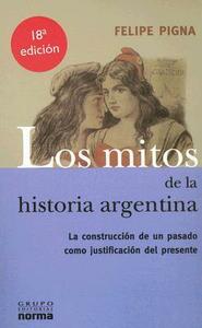 Los mitos de la historia argentina: la construcción de un pasado como justificación del presente by Felipe Pigna