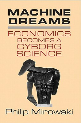 Machine Dreams: Economics Becomes a Cyborg Science by Philip Mirowski