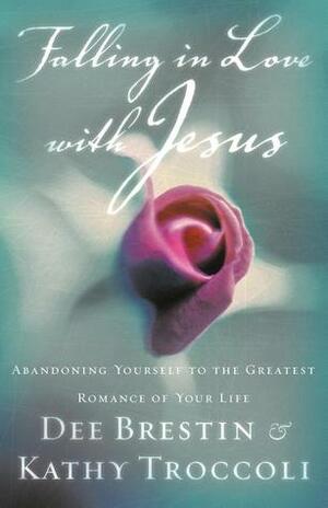 Falling in Love with Jesus: Abandoning Yourself to the Greatest Romance of Your Life by Dee Brestin, Kathy Troccoli