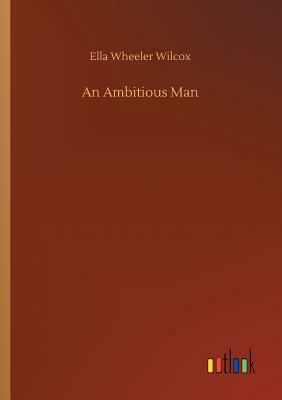 An Ambitious Man by Ella Wheeler Wilcox