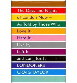 Londoners : The Days and Nights of London As Told by Those Who Love It, Hate It, Live It, Long for It, Have Left It and Everything Inbetween by Craig Taylor, Craig Taylor