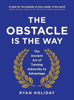 The Obstacle is the Way: The Ancient Art of Turning Adversity to Advantage by Ryan Holiday