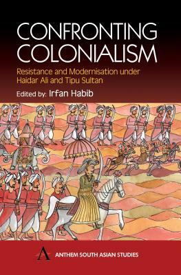 Confronting Colonialism: Resistance and Modernization Under Haidar Ali & Tipu Sultan by Irfan Habib