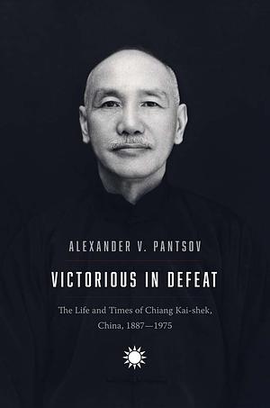 Victorious in Defeat: The Life and Times of Chiang Kai-Shek, China, 1887-1975 by Alexander V. Pantsov