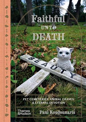 Faithful Unto Death: Pet Cemeteries, Animal Graves, and Eternal Devotion by Paul Koudounaris