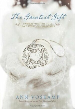 The Greatest Gift: Unwrapping the Full Love Story of Christmas by Ann Voskamp