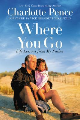 Where You Go: Life Lessons from My Father by Charlotte Pence, Mike Pence