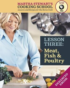 Meat, Fish & Poultry: Martha Stewart's Cooking School, Lesson 3: Lessons and Recipes for the Home Cook by Martha Stewart