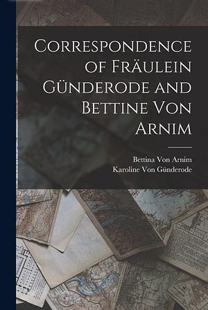 Correspondence of Fräulein Günderode and Bettine Von Arnim by Bettina von Arnim, Karoline von Günderode