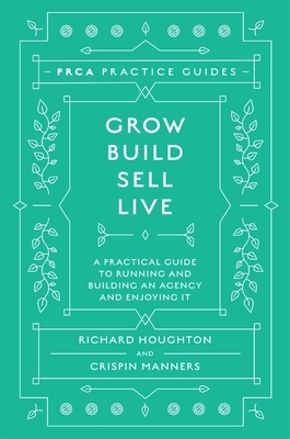 Grow, Build, Sell, Live: A Practical Guide to Running and Building an Agency and Enjoying It by Crispin Manners, Richard Houghton