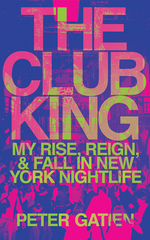 The Club King: My Rise, Reign, and Fall in New York Nightlife by Peter Gatien