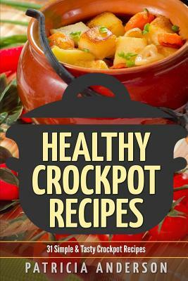 Healthy Crockpot Recipes: 31 Simple & Tasty Crock pot Recipes: ( The 31 Healthy Recipes Series) by Patricia Anderson
