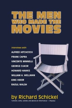 The Men Who Made the Movies: Interviews with Frank Capra, George Cukor, Howard Hawks, Alfred Hitchcock, Vincente Minnelli, King Vidor, Raoul Walsh, and William A. Wellman by Richard Schickel, Ivan R. Dee
