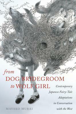 From Dog Bridegroom to Wolf Girl: Contemporary Japanese Fairy-Tale Adaptations in Conversation with the West by Mayako Murai