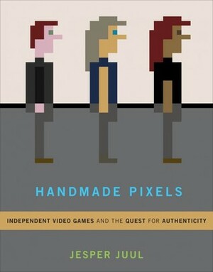 Handmade Pixels: Independent Video Games and the Quest for Authenticity by Jesper Juul