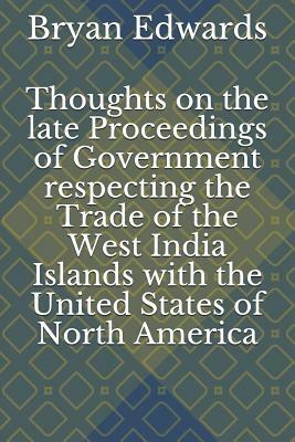 Thoughts on the Late Proceedings of Government Respecting the Trade of the West India Islands with the United States of North America by Bryan Edwards