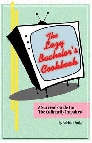 The Lazy Bachelor's Cookbook: A Survival Guide for the Culinarily Impaired by Patrick J. Burke