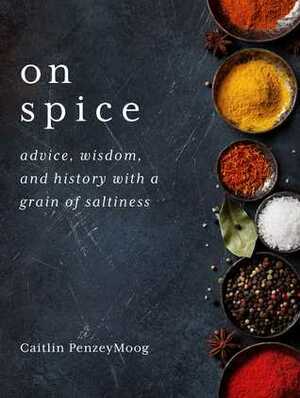 On Spice: Advice, Wisdom, and History with a Grain of Saltiness by Caitlin PenzeyMoog