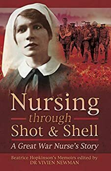 Nursing Through Shot & Shell: A Great War Nurse's Story by Beatrice Hopkinson, Vivien Newman