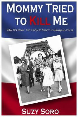 Mommy Tried to Kill Me: Why It's Never Too Early to Start Drinking in Paris by Suzy Soro