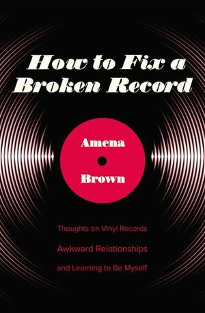 How to Fix a Broken Record: Thoughts on Vinyl Records, Awkward Relationships, and Learning to Be Myself by Amena Brown