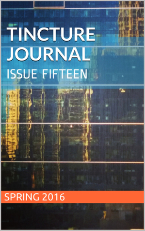 Tincture Journal, Issue Fifteen, Spring 2016 by Mindy Gill, Susan Bradley Smith, David Murcott, Jov Almero, Elisabeth Murray, Ellie White, Megan McGrath, S.B. Wright, Anthony Lawrence, Rachel Watts, Christina Tang-Bernas, A. Rawlings, Scott-Patrick Mitchell, Stuart Barnes, Chris Lynch, Daniel Young, Ramon Loyola, Lucie Britsch, S.K. Kelen, Ben Armstrong, David Adès, Ella Jeffery, Liam Lowth, Martine Kropkowski, Joe Baumann, Vivien Huang, Lachlan Brown