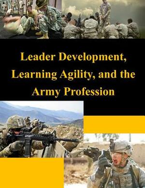 Leader Development, Learning Agility, and the Army Profession by United States Army War College