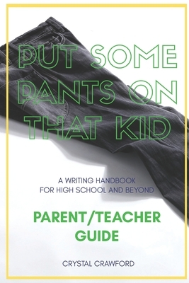 Put Some Pants on That Kid (A Writing Handbook for High School and Beyond): Parent-Teacher Guide by Crystal Crawford