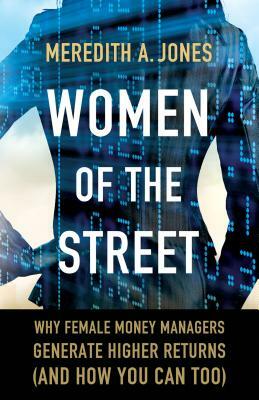 Women of the Street: Why Female Money Managers Generate Higher Returns (and How You Can Too) by M. Jones