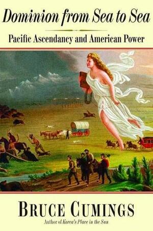 Dominion from Sea to Sea: Pacific Ascendancy and American Power by Bruce Cumings