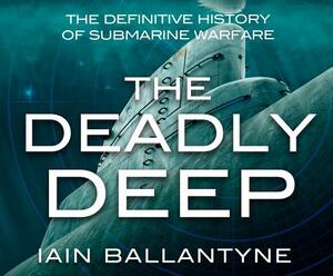 The Deadly Deep: The Definitive History of Submarine Warfare by Iain Ballantyne