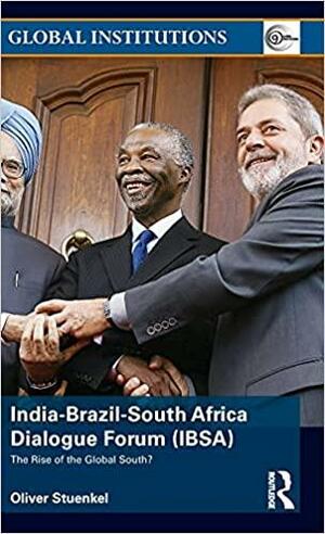 India-Brazil-South Africa Dialogue Forum (Ibsa): The Rise of the Global South by Oliver Stuenkel