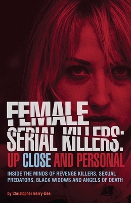 Female Serial Killers: Up Close and Personal: Inside the Minds of Revenge Killers, Sexual Predators, Black Widows and Angels of Death by Christopher Berry-Dee