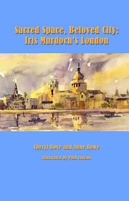 Sacred Space, Beloved City: Iris Murdoch's London by Anne Rowe, Cheryl Bove