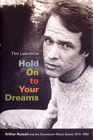 Hold On to Your Dreams: Arthur Russell and the Downtown Music Scene, 1973-1992 by Tim Lawrence