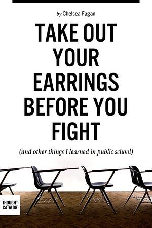 Take Out Your Earrings Before You Fight And Other Things by Chelsea Fagan