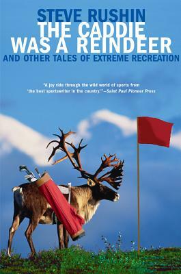 The Caddie Was a Reindeer: And Other Tales of Extreme Recreation by Steve Rushin