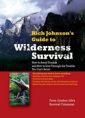 Rich Johnson's Guide to Wilderness Survival: How to Avoid Trouble and How to Live Through the Trouble You Can't Avoid by Rich Johnson