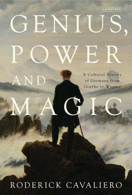 Genius, Power and Magic: A Cultural History of Germany from Goethe to Wagner by Roderick Cavaliero